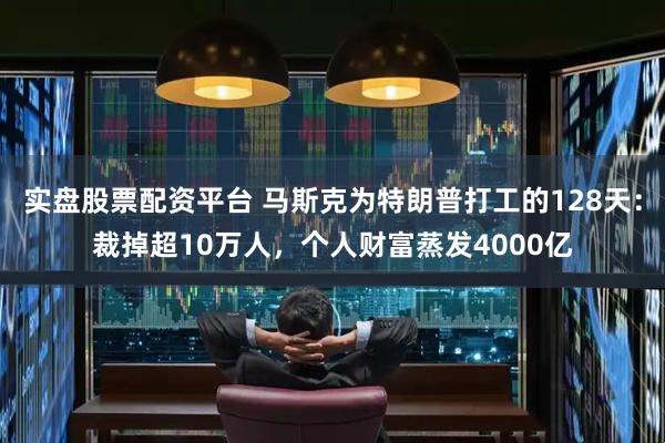 实盘股票配资平台 马斯克为特朗普打工的128天：裁掉超10万人，个人财富蒸发4000亿
