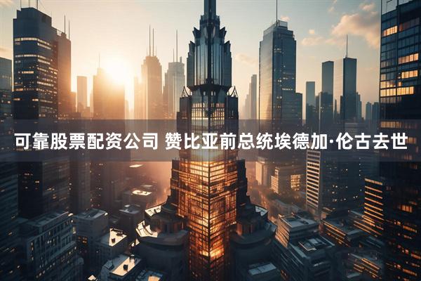 可靠股票配资公司 赞比亚前总统埃德加·伦古去世
