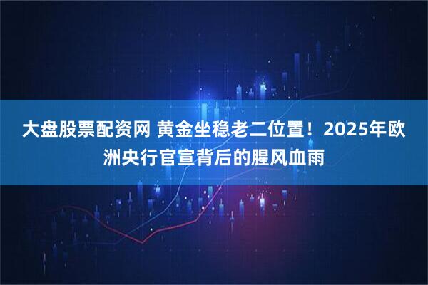大盘股票配资网 黄金坐稳老二位置！2025年欧洲央行官宣背后的腥风血雨