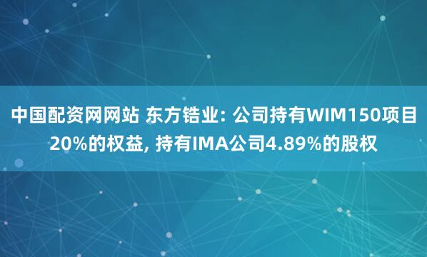 中国配资网网站 东方锆业: 公司持有WIM150项目20%的权益, 持有IMA公司4.89%的股权
