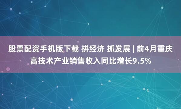 股票配资手机版下载 拼经济 抓发展 | 前4月重庆高技术产业销售收入同比增长9.5%