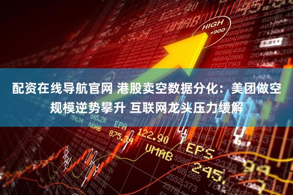 配资在线导航官网 港股卖空数据分化：美团做空规模逆势攀升 互联网龙头压力缓解
