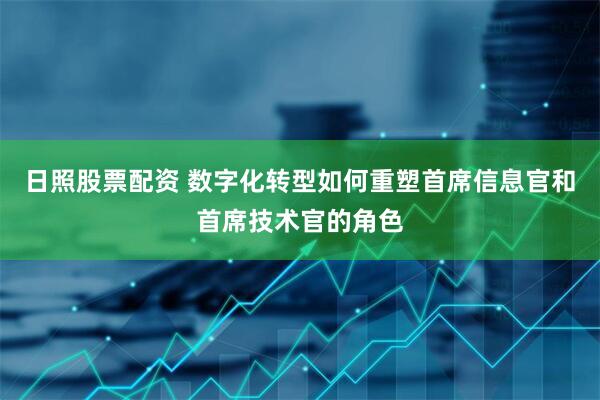 日照股票配资 数字化转型如何重塑首席信息官和首席技术官的角色