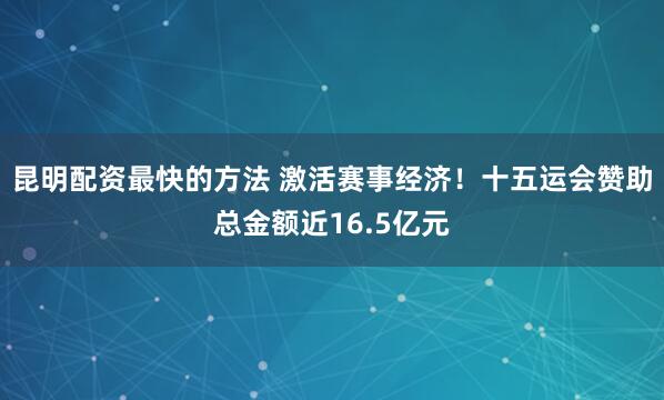 昆明配资最快的方法 激活赛事经济！十五运会赞助总金额近16.5亿元