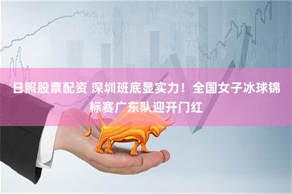 日照股票配资 深圳班底显实力！全国女子冰球锦标赛广东队迎开门红