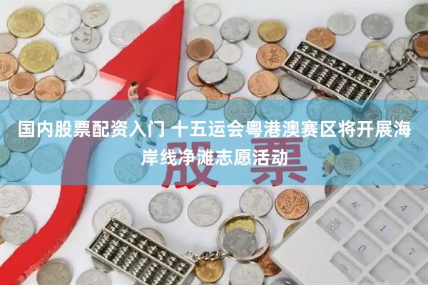 国内股票配资入门 十五运会粤港澳赛区将开展海岸线净滩志愿活动