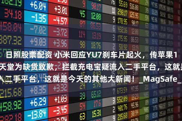日照股票配资 小米回应YU7刹车片起火，传苹果17 Pro调Logo位置，任天堂为缺货致歉，拦截充电宝疑流入二手平台，这就是今天的其他大新闻！_MagSafe_进行_古川俊