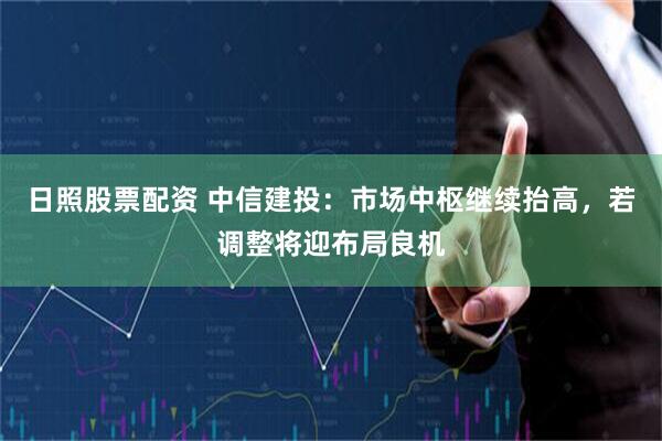 日照股票配资 中信建投：市场中枢继续抬高，若调整将迎布局良机