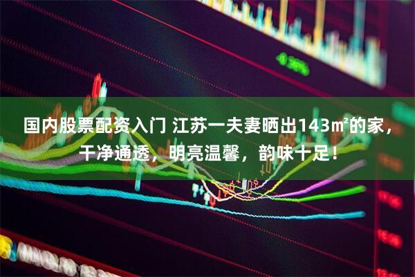 国内股票配资入门 江苏一夫妻晒出143㎡的家，干净通透，明亮温馨，韵味十足！