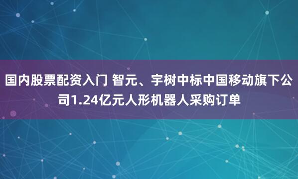 国内股票配资入门 智元、宇树中标中国移动旗下公司1.24亿元人形机器人采购订单