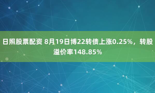 日照股票配资 8月19日博22转债上涨0.25%，转股溢价率148.85%