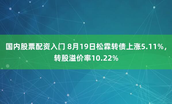 国内股票配资入门 8月19日松霖转债上涨5.11%，转股溢价率10.22%