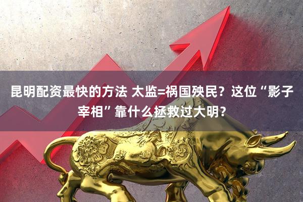 昆明配资最快的方法 太监=祸国殃民？这位“影子宰相”靠什么拯救过大明？