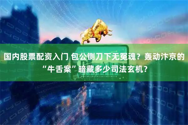 国内股票配资入门 包公铡刀下无冤魂？轰动汴京的“牛舌案”暗藏多少司法玄机？