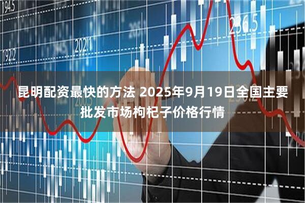 昆明配资最快的方法 2025年9月19日全国主要批发市场枸杞子价格行情