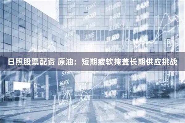 日照股票配资 原油：短期疲软掩盖长期供应挑战