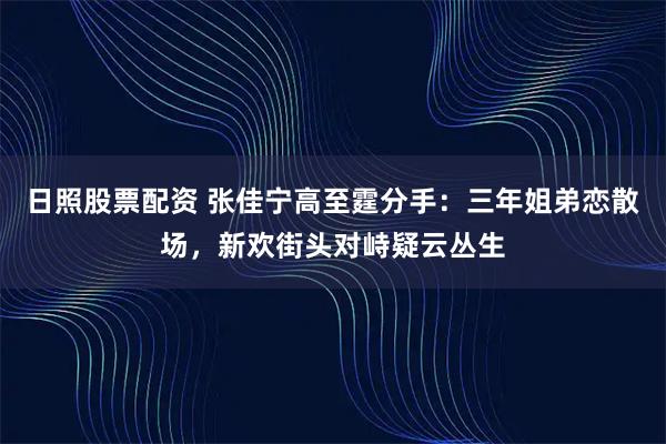 日照股票配资 张佳宁高至霆分手：三年姐弟恋散场，新欢街头对峙疑云丛生