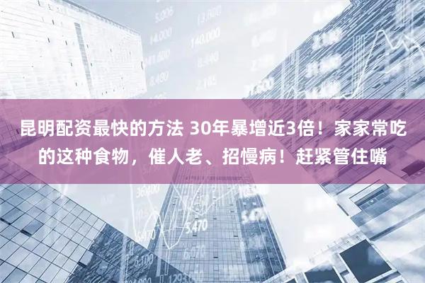 昆明配资最快的方法 30年暴增近3倍！家家常吃的这种食物，催人老、招慢病！赶紧管住嘴