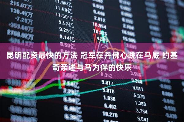 昆明配资最快的方法 冠军在丹佛心跳在马厩 约基奇亲述与马为伴的快乐