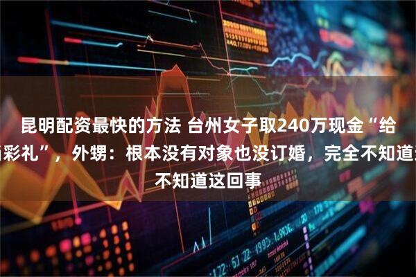 昆明配资最快的方法 台州女子取240万现金“给外甥当彩礼”，外甥：根本没有对象也没订婚，完全不知道这回事