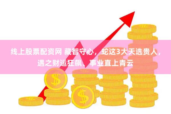 线上股票配资网 藏智守心，蛇这3大天选贵人，遇之财运狂飙、事业直上青云