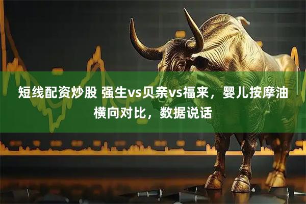 短线配资炒股 强生vs贝亲vs福来，婴儿按摩油横向对比，数据说话