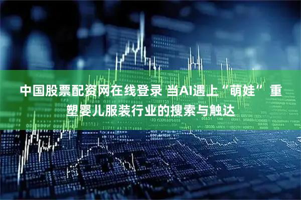 中国股票配资网在线登录 当AI遇上“萌娃” 重塑婴儿服装行业的搜索与触达