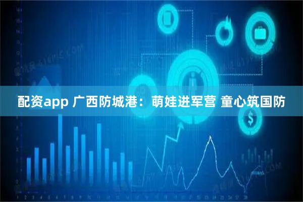 配资app 广西防城港：萌娃进军营 童心筑国防