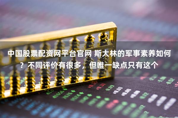 中国股票配资网平台官网 斯大林的军事素养如何？不同评价有很多，但唯一缺点只有这个