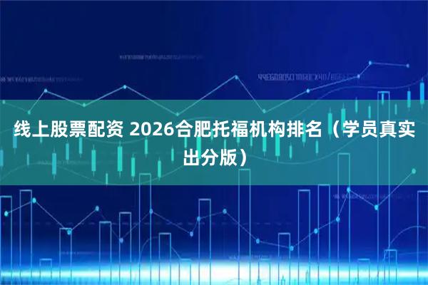 线上股票配资 2026合肥托福机构排名（学员真实出分版）