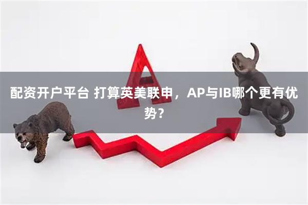 配资开户平台 打算英美联申，AP与IB哪个更有优势？