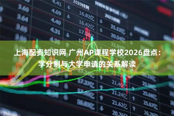 上海配资知识网 广州AP课程学校2026盘点：学分制与大学申请的关系解读