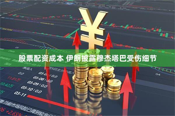 股票配资成本 伊朗披露穆杰塔巴受伤细节