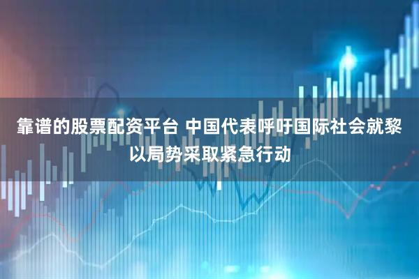 靠谱的股票配资平台 中国代表呼吁国际社会就黎以局势采取紧急行动