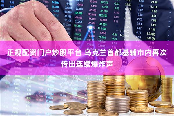 正规配资门户炒股平台 乌克兰首都基辅市内再次传出连续爆炸声