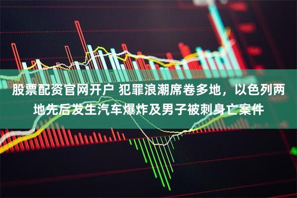 股票配资官网开户 犯罪浪潮席卷多地，以色列两地先后发生汽车爆炸及男子被刺身亡案件