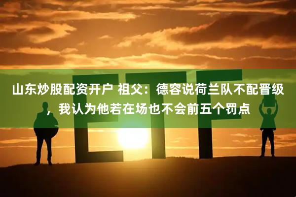 山东炒股配资开户 祖父：德容说荷兰队不配晋级，我认为他若在场也不会前五个罚点