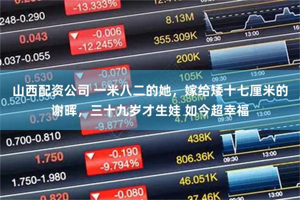 山西配资公司 一米八二的她，嫁给矮十七厘米的谢晖，三十九岁才生娃 如今超幸福